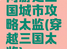 网游之三国城市攻略太监(穿越三国太监)