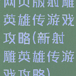 网页版射雕英雄传游戏攻略(新射雕英雄传游戏攻略)