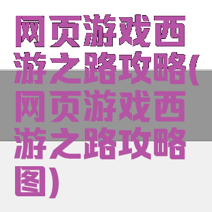 网页游戏西游之路攻略(网页游戏西游之路攻略图)