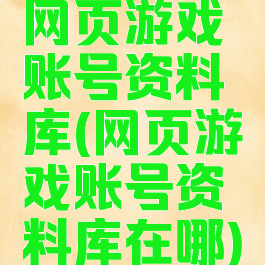 网页游戏账号资料库(网页游戏账号资料库在哪)