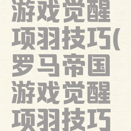 罗马帝国游戏觉醒项羽技巧(罗马帝国游戏觉醒项羽技巧怎么用)