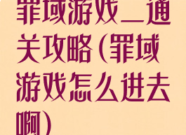 罪域游戏二通关攻略(罪域游戏怎么进去啊)