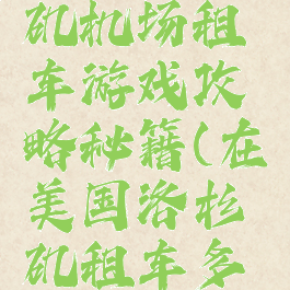 美国洛杉矶机场租车游戏攻略秘籍(在美国洛杉矶租车多少钱一天)