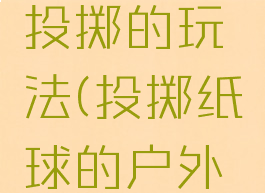 纸球游戏投掷的玩法(投掷纸球的户外游戏)