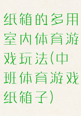 纸箱的多用室内体育游戏玩法(中班体育游戏纸箱子)