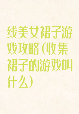 线美女裙子游戏攻略(收集裙子的游戏叫什么)