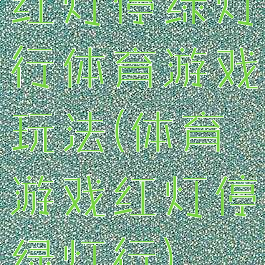 红灯停绿灯行体育游戏玩法(体育游戏红灯停绿灯行)