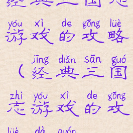 经典三国志游戏的攻略(经典三国志游戏的攻略大全)