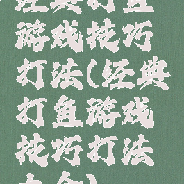 经典打鱼游戏技巧打法(经典打鱼游戏技巧打法大全)
