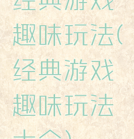 经典游戏趣味玩法(经典游戏趣味玩法大全)