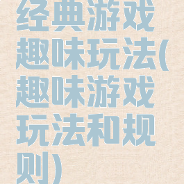 经典游戏趣味玩法(趣味游戏玩法和规则)
