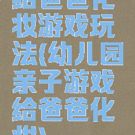 给爸爸化妆游戏玩法(幼儿园亲子游戏给爸爸化妆)