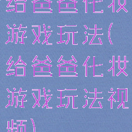 给爸爸化妆游戏玩法(给爸爸化妆游戏玩法视频)