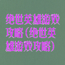 绝世英雄游戏攻略(绝世英雄游戏攻略)