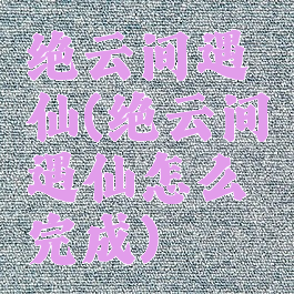 绝云间遇仙(绝云间遇仙怎么完成)