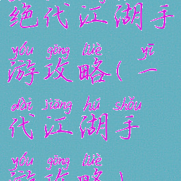 绝代江湖手游攻略(一代江湖手游攻略)