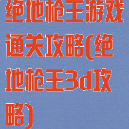 绝地枪王游戏通关攻略(绝地枪王3d攻略)