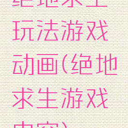 绝地求生玩法游戏动画(绝地求生游戏内容)