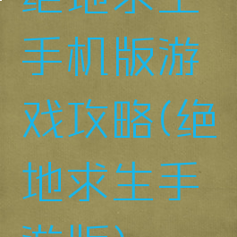 绝地求生手机版游戏攻略(绝地求生手游版)