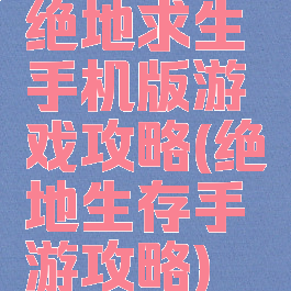 绝地求生手机版游戏攻略(绝地生存手游攻略)
