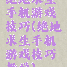 绝地求生手机游戏技巧(绝地求生手机游戏技巧教学)