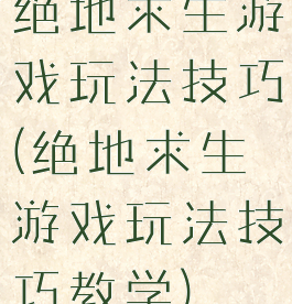 绝地求生游戏玩法技巧(绝地求生游戏玩法技巧教学)