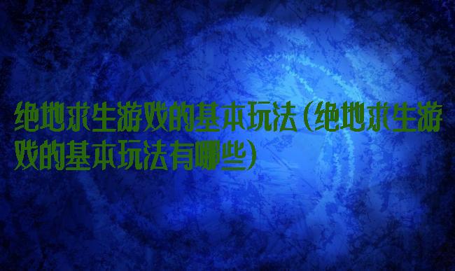 绝地求生游戏的基本玩法(绝地求生游戏的基本玩法有哪些)