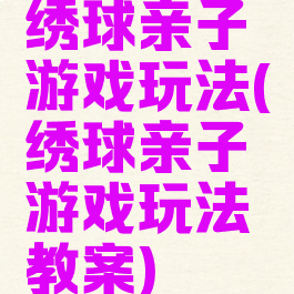 绣球亲子游戏玩法(绣球亲子游戏玩法教案)
