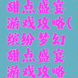 缤纷梦幻甜点盛宴游戏攻略(缤纷梦幻甜点盛宴游戏攻略大全)