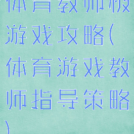 体育教师极游戏攻略(体育游戏教师指导策略)