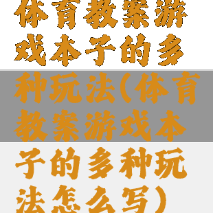 体育教案游戏本子的多种玩法(体育教案游戏本子的多种玩法怎么写)