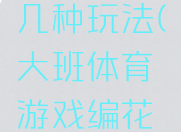 体育游戏编花篮有几种玩法(大班体育游戏编花篮游戏规则)