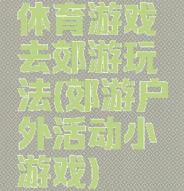 体育游戏去郊游玩法(郊游户外活动小游戏)