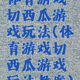 体育游戏切西瓜游戏玩法(体育游戏切西瓜游戏玩法教案)
