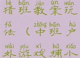 体育游戏小猎班教案玩法(中班户外游戏捕小鱼教案)