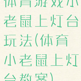 体育游戏小老鼠上灯台玩法(体育小老鼠上灯台教案)
