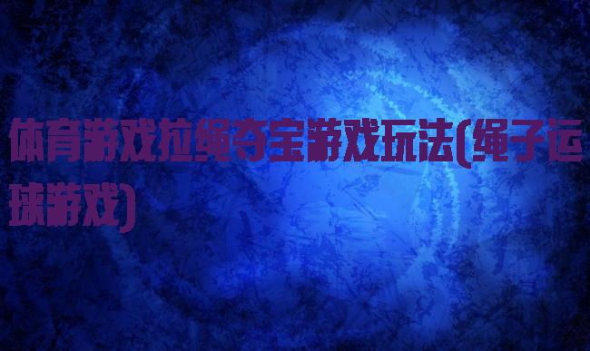 体育游戏拉绳夺宝游戏玩法(绳子运球游戏)