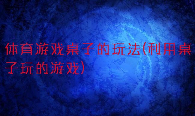 体育游戏桌子的玩法(利用桌子玩的游戏)
