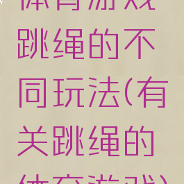 体育游戏跳绳的不同玩法(有关跳绳的体育游戏)