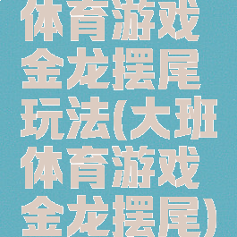 体育游戏金龙摆尾玩法(大班体育游戏金龙摆尾)