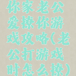 你家老公爱撩你游戏攻略(老公打游戏时怎么撩)