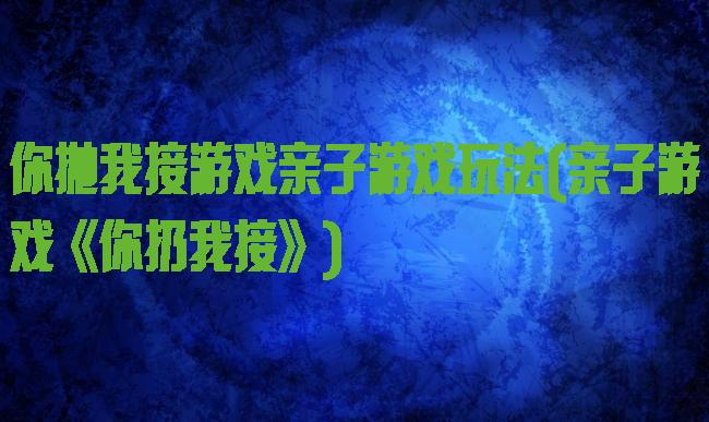 你抛我接游戏亲子游戏玩法(亲子游戏《你扔我接》)