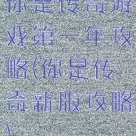 你是传奇游戏第一年攻略(你是传奇新版攻略)