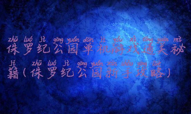 侏罗纪公园单机游戏通关秘籍(侏罗纪公园新手攻略)
