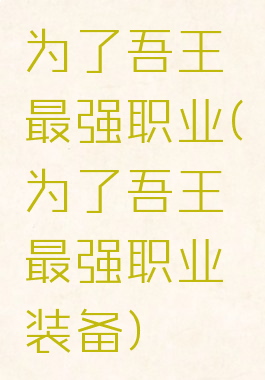为了吾王最强职业(为了吾王最强职业装备)