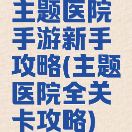 主题医院手游新手攻略(主题医院全关卡攻略)