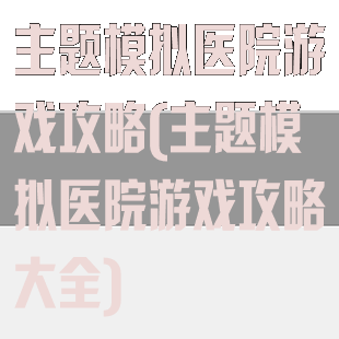 主题模拟医院游戏攻略(主题模拟医院游戏攻略大全)