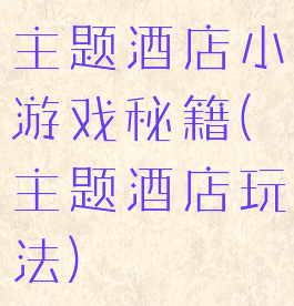 主题酒店小游戏秘籍(主题酒店玩法)