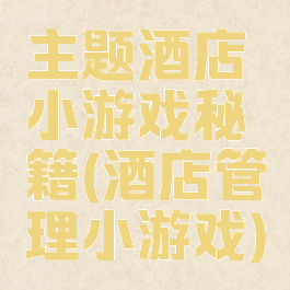 主题酒店小游戏秘籍(酒店管理小游戏)