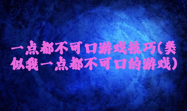 一点都不可口游戏技巧(类似我一点都不可口的游戏)